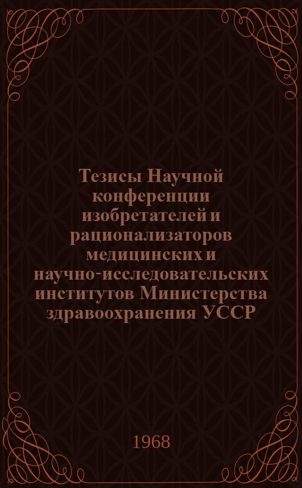 Тезисы Научной конференции изобретателей и рационализаторов медицинских и научно-исследовательских институтов Министерства здравоохранения УССР