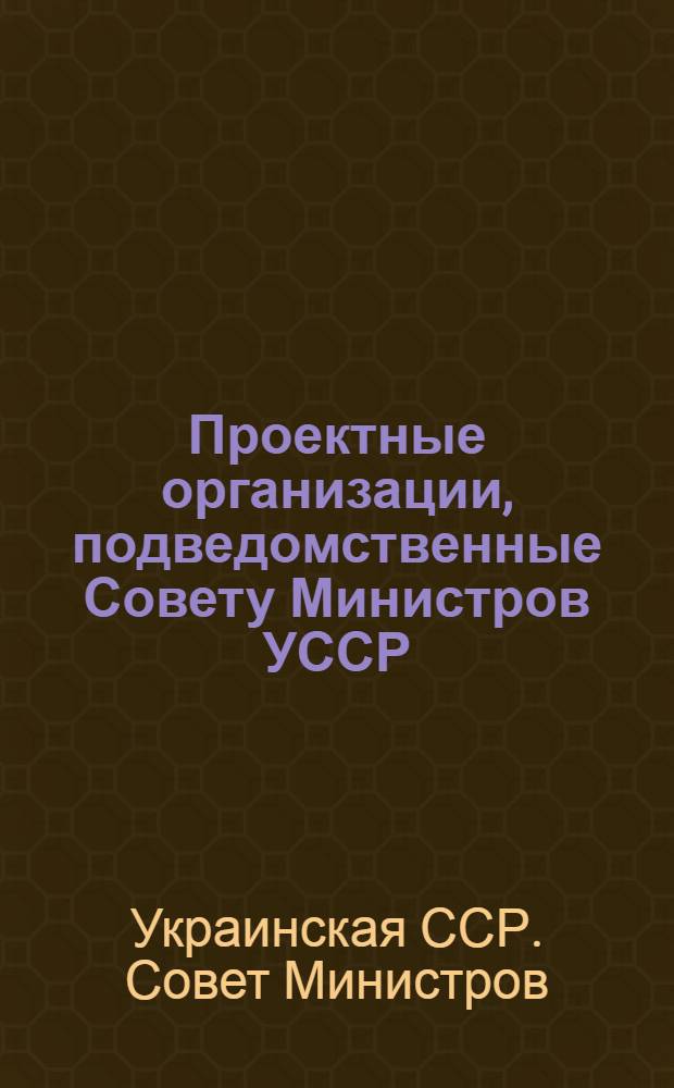 Проектные организации, подведомственные Совету Министров УССР : (По состоянию на 1 янв. 1961 г.)