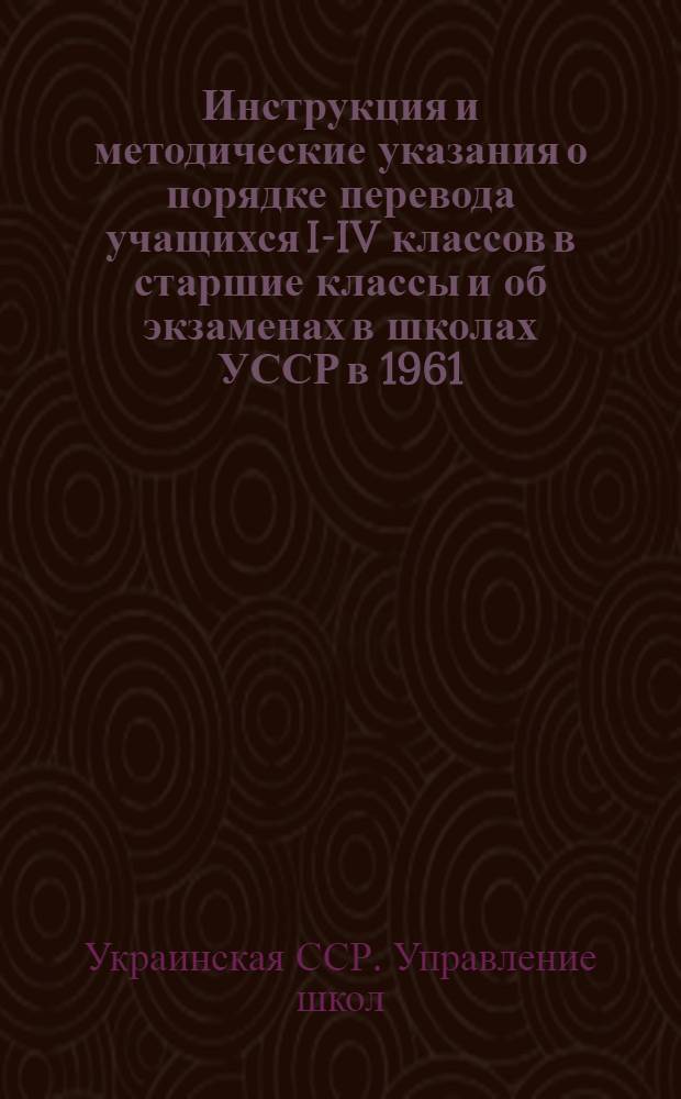Инструкция и методические указания о порядке перевода учащихся I-IV классов в старшие классы и об экзаменах в школах УССР в 1961/62 учебном году