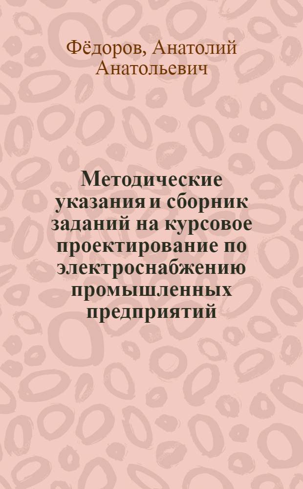 Методические указания и сборник заданий на курсовое проектирование по электроснабжению промышленных предприятий : Учеб. пособие для студентов