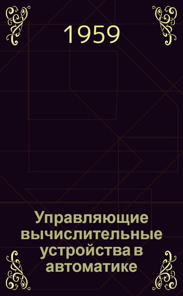 Управляющие вычислительные устройства в автоматике : (Стенограмма лекции, прочит. на Всесоюз. семинаре-совещании по вопросам пропаганды науч.-техн. знаний)
