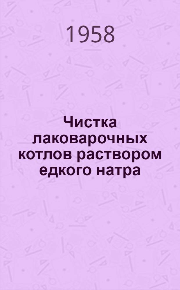 Чистка лаковарочных котлов раствором едкого натра : (Из опыта Краснопресненск. лакокрасочн. завода)