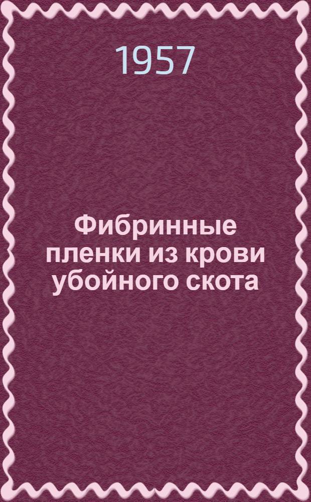 Фибринные пленки из крови убойного скота : Из серии лечебных препаратов, предложенных в Ин-те