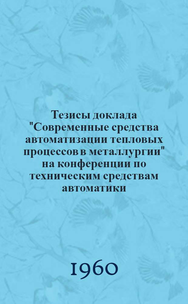 Тезисы доклада "Современные средства автоматизации тепловых процессов в металлургии" на конференции по техническим средствам автоматики. (Февраль 1960 г.)