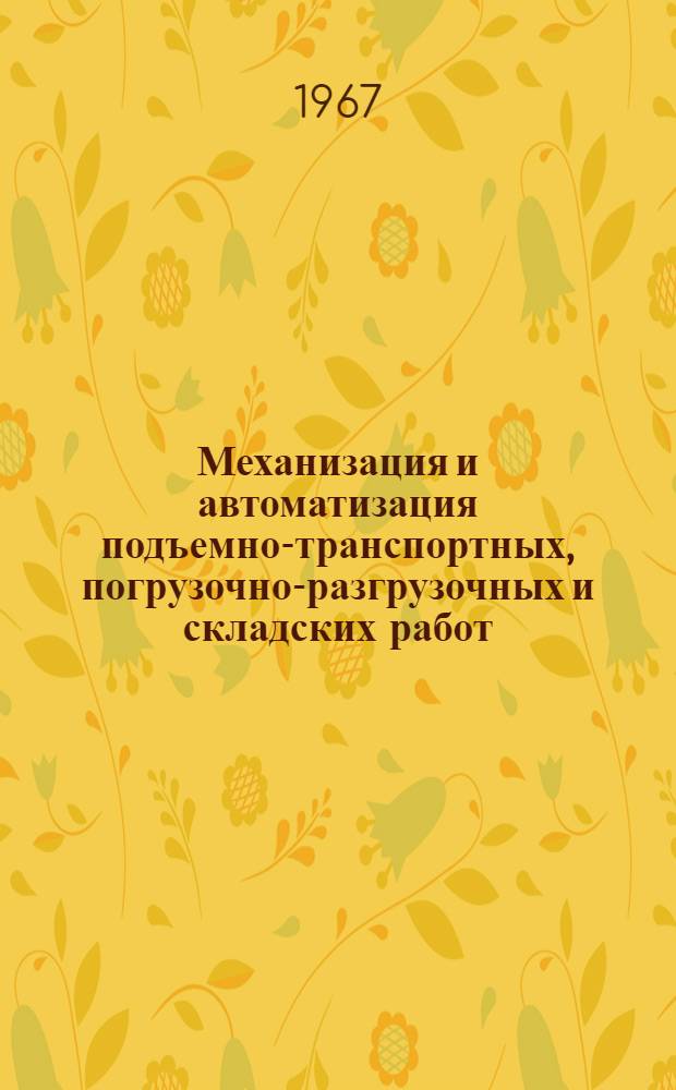 Механизация и автоматизация подъемно-транспортных, погрузочно-разгрузочных и складских работ : Отечеств. и иностр. литература 1965-1967 (I-III)