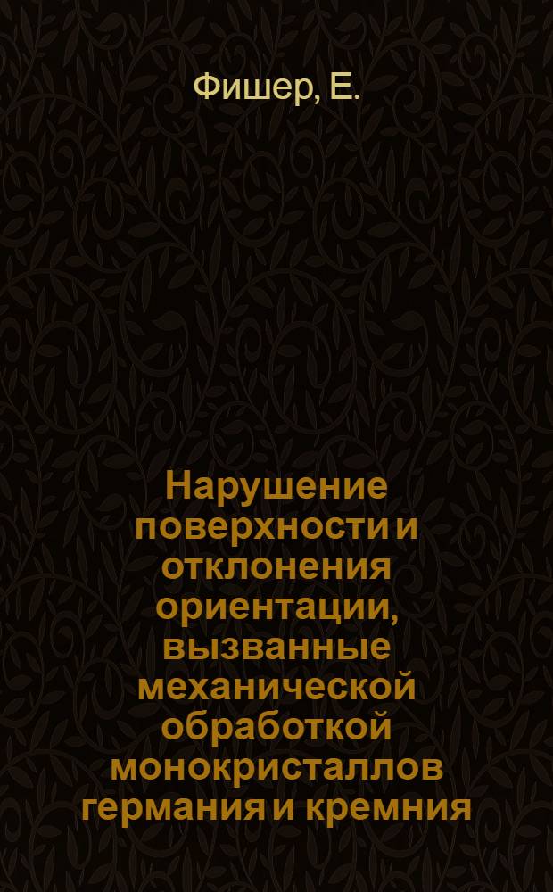 Нарушение поверхности и отклонения ориентации, вызванные механической обработкой монокристаллов германия и кремния (резка, шлифовка, травление) = Störungstiefen und Orientierungsfehler beim Schneiden, Läppen und Ätzen von Germanium bzv. Silizium