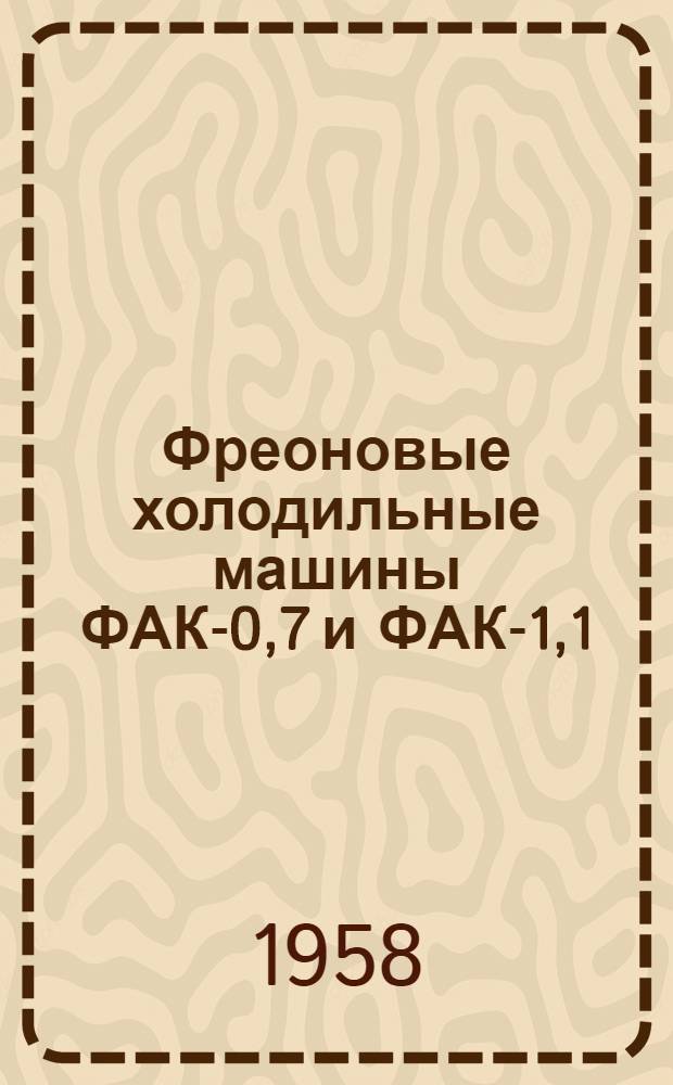 Фреоновые холодильные машины ФАК-0,7 и ФАК-1,1 : Инструкция по уходу и эксплуатации