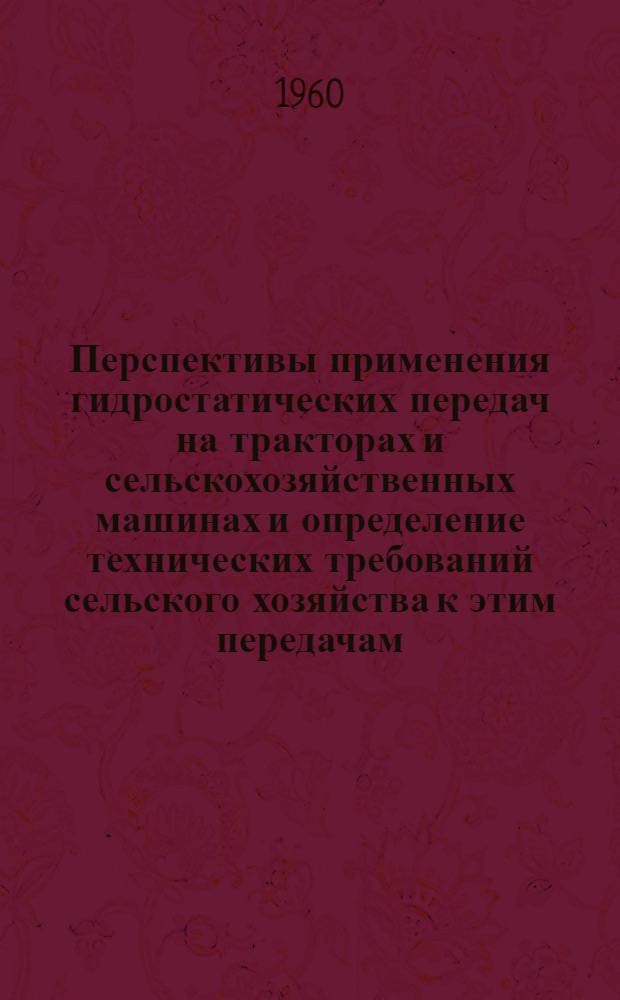Перспективы применения гидростатических передач на тракторах и сельскохозяйственных машинах и определение технических требований сельского хозяйства к этим передачам : (Тезисы)