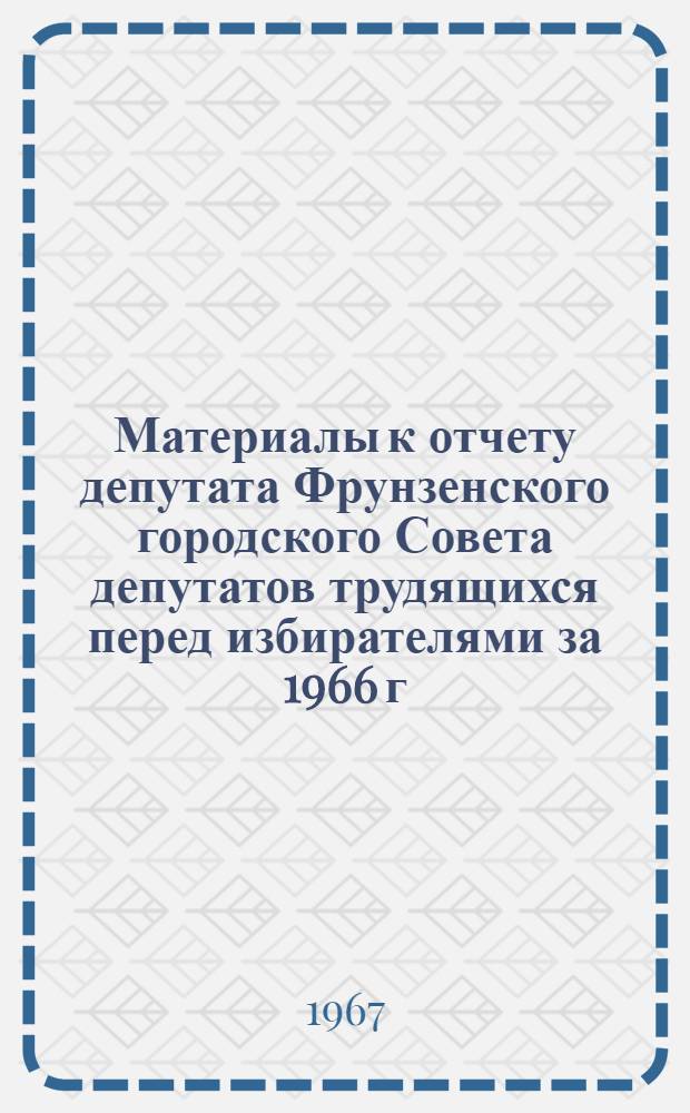 Материалы к отчету депутата Фрунзенского городского Совета депутатов трудящихся перед избирателями за 1966 г.