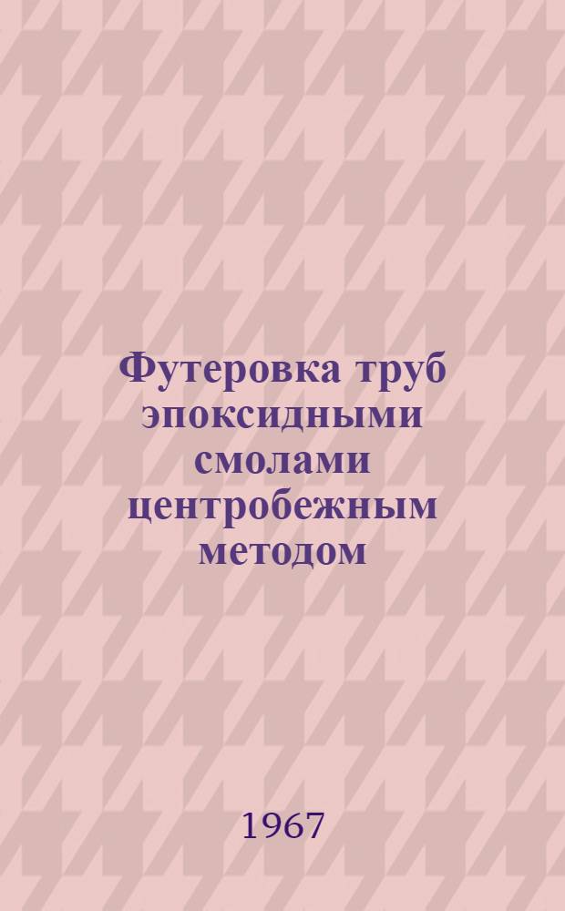 Футеровка труб эпоксидными смолами центробежным методом : Инструкция технол. ВРМ-062-64 (врем.)