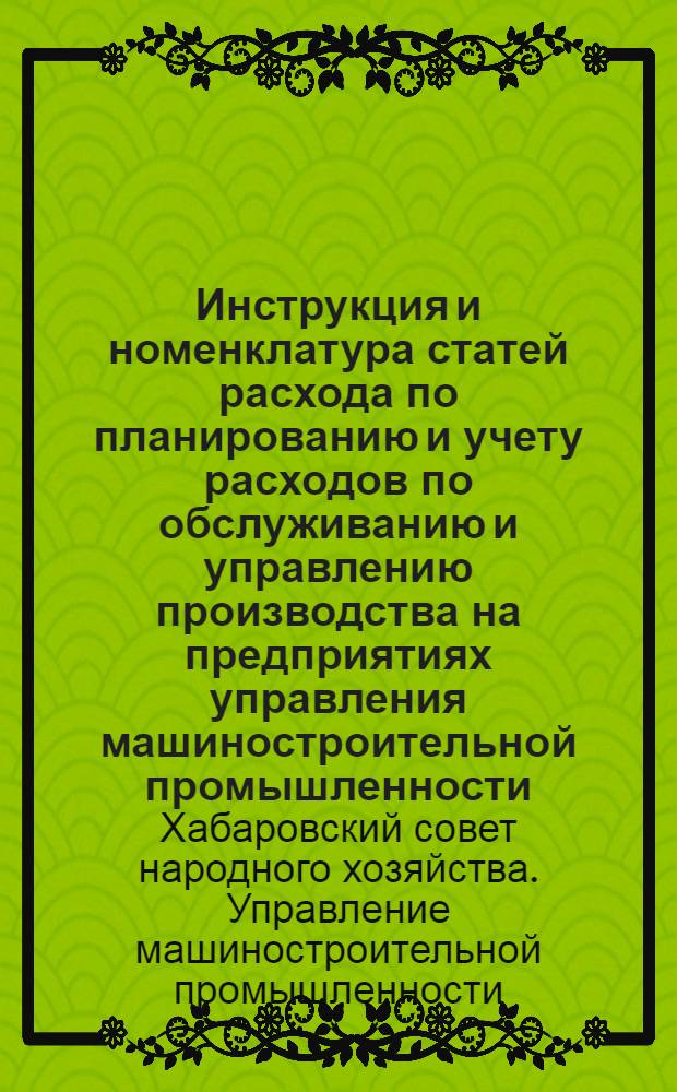 Инструкция и номенклатура статей расхода по планированию и учету расходов по обслуживанию и управлению производства на предприятиях управления машиностроительной промышленности : Вводится в действие с 1 янв. 1965 г