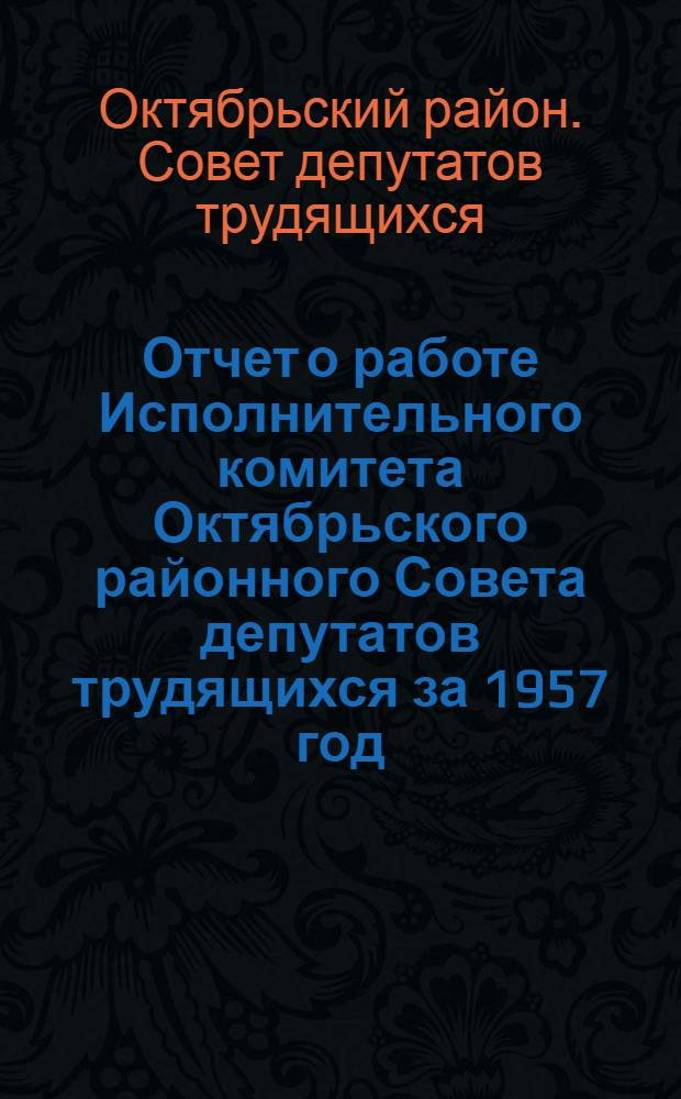 Отчет о работе Исполнительного комитета Октябрьского районного Совета депутатов трудящихся за 1957 год