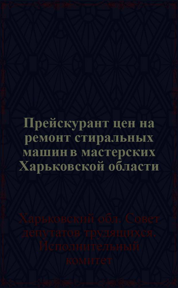 Прейскурант цен на ремонт стиральных машин в мастерских Харьковской области : Вводится в действие с 1 мая 1962 г.