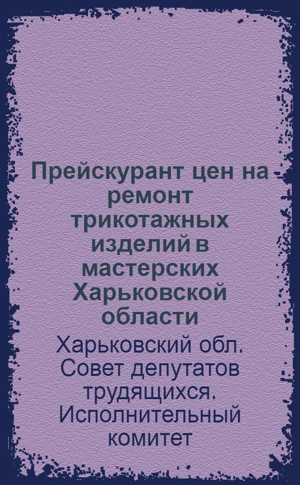 Прейскурант цен на ремонт трикотажных изделий в мастерских Харьковской области : Вводится в действие с 1 янв. 1963 г.