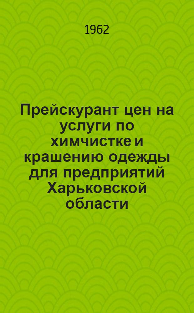 Прейскурант цен на услуги по химчистке и крашению одежды для предприятий Харьковской области : Вводится в действие с 1 янв. 1963 г.