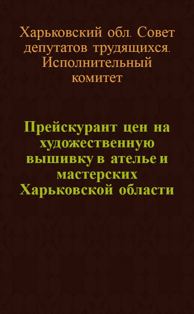 Прейскурант цен на художественную вышивку в ателье и мастерских Харьковской области : Вводится в действие с 1 мая 1962 г.