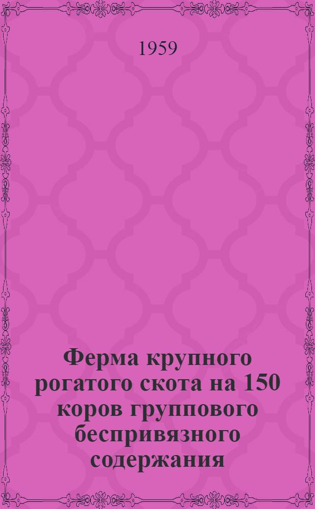 Ферма крупного рогатого скота на 150 коров группового беспривязного содержания : Для эксперим. строительства в опытном хоз-ве Гос. Кубанск. науч.-исслед. ин-та испытания тракторов и с.-х. машин