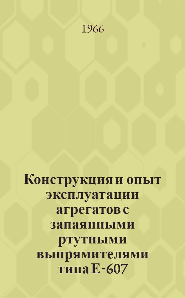 Конструкция и опыт эксплуатации агрегатов с запаянными ртутными выпрямителями типа Е-607; Информационные карты № 91-100 / МПС СССР. Центр. ин-т науч.-техн. информации и пропаганды ж.-д. транспорта