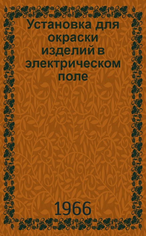 Установка для окраски изделий в электрическом поле : Модель УЭРЦ-1 : Руководство и инструкция по эксплуатации и обслуживанию