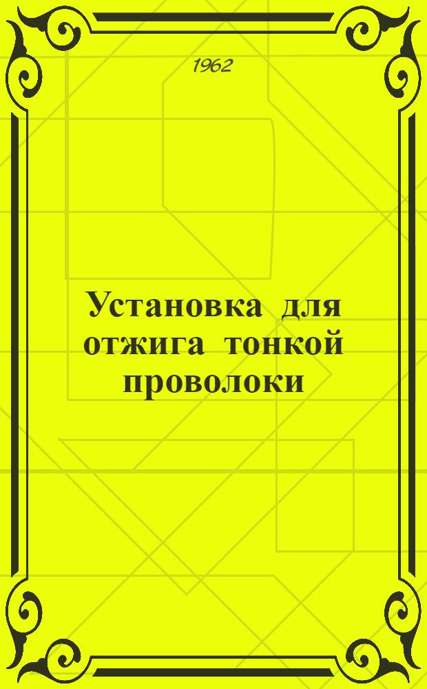 Установка для отжига тонкой проволоки : Техн. описание. Инструкция по эксплуатации. Чертежи быстроразнашивающихся деталей : № документа ГМ-744-ТО