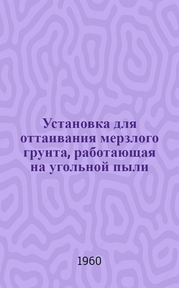 Установка для оттаивания мерзлого грунта, работающая на угольной пыли : Рабочие чертежи