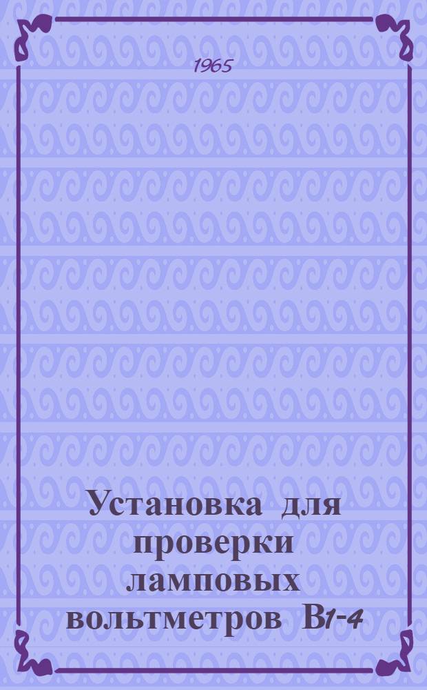 Установка для проверки ламповых вольтметров В1-4 : Паспорт, техн. описание, инструкция по эксплуатации в период поверке : Для опытной серии