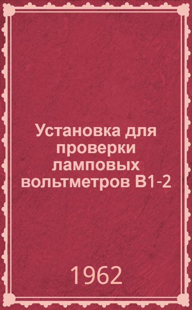 Установка для проверки ламповых вольтметров В1-2 : Паспорт, техн. описание и инструкция по эксплуатации