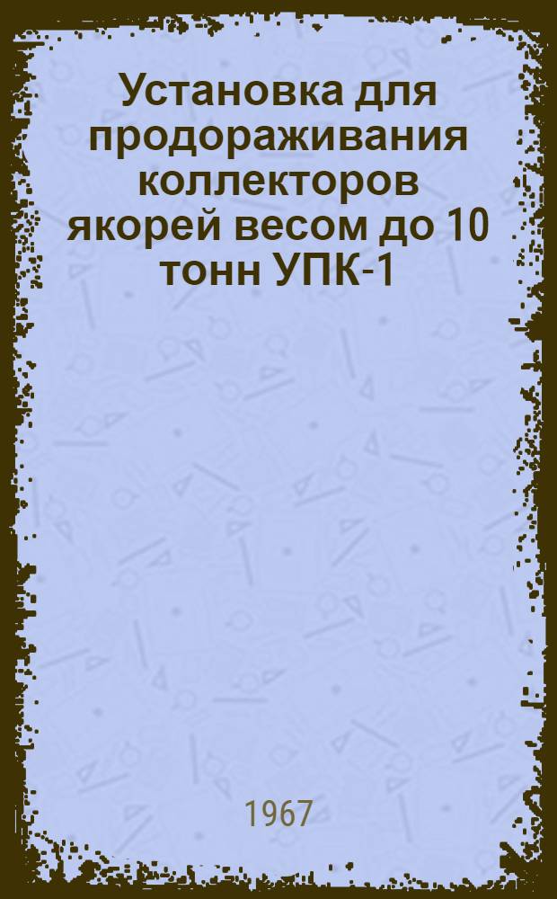Установка для продораживания коллекторов якорей весом до 10 тонн УПК-1 : Описание и инструкция по эксплуатации
