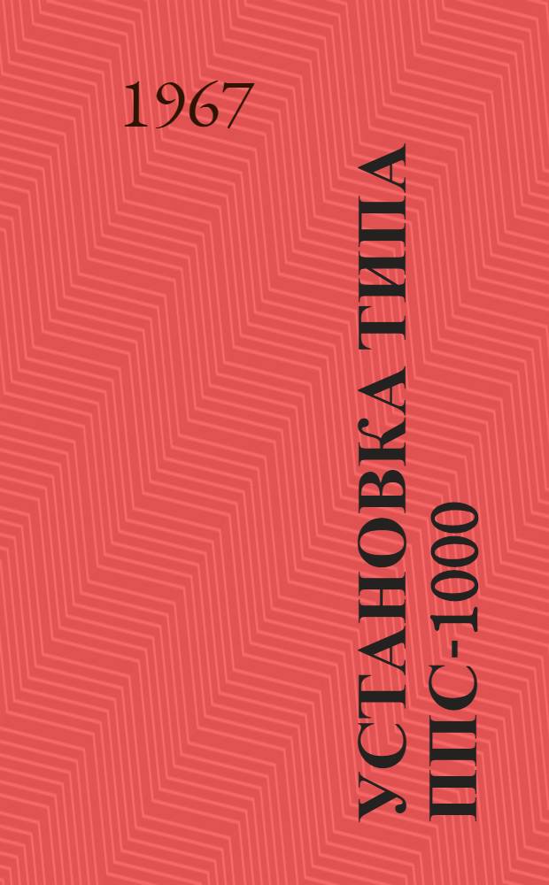 Установка типа ППС-1000 : Описание и инструкция по эксплуатации : № ОДН. 466. 005