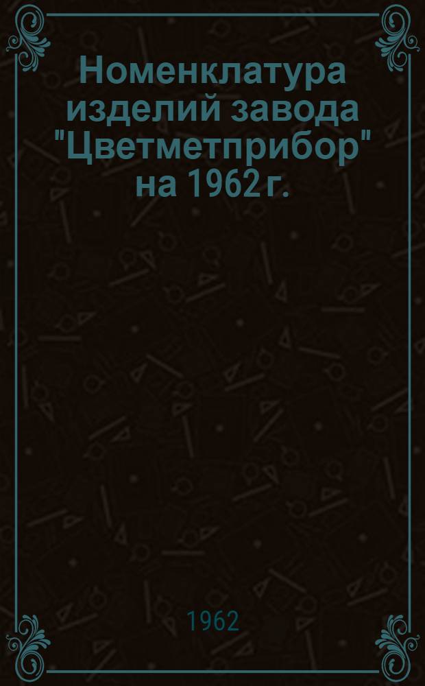 Номенклатура изделий завода "Цветметприбор" на 1962 г.