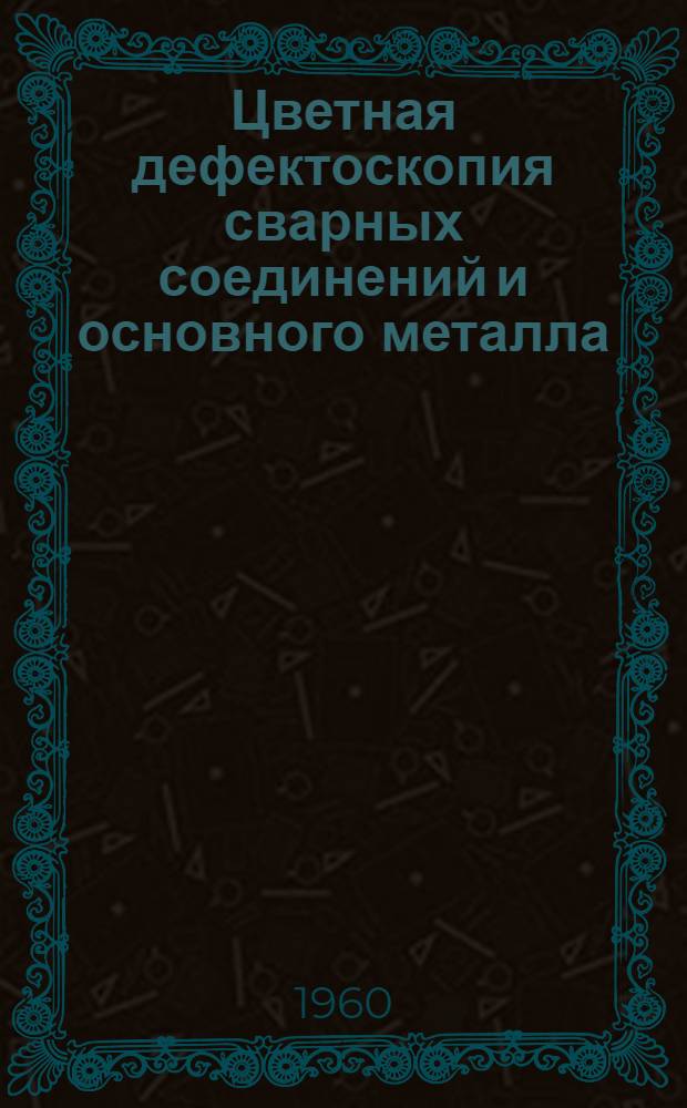 Цветная дефектоскопия сварных соединений и основного металла : Инструкция № ИЦЛ-004-60 : Утв. Комис. по сварочной технике 17/VI-1960 г.