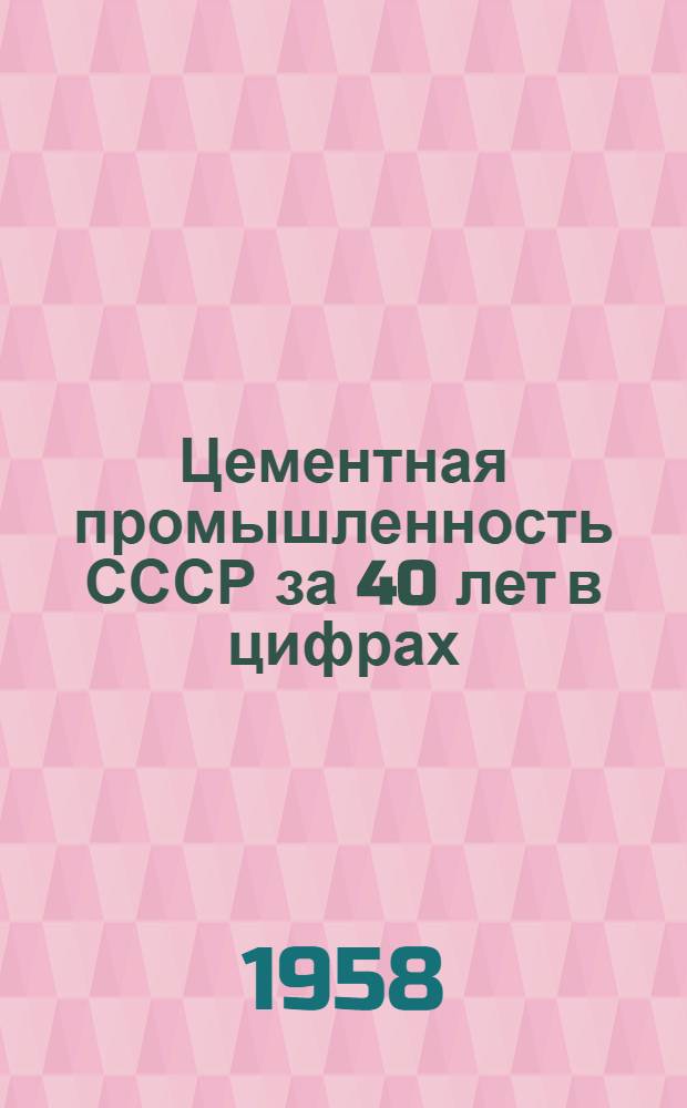 Цементная промышленность СССР за 40 лет в цифрах (1917-1957 гг.)