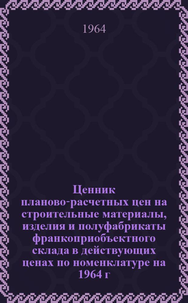 Ценник планово-расчетных цен на строительные материалы, изделия и полуфабрикаты франкоприобъектного склада в действующих ценах по номенклатуре на 1964 г. : Утв. Управляющим стройтрестом № 21 24/IV 1964 г.