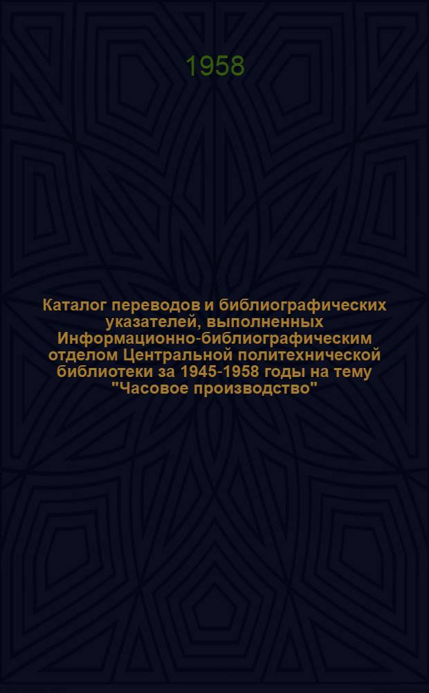 Каталог переводов и библиографических указателей, выполненных Информационно-библиографическим отделом Центральной политехнической библиотеки за 1945-1958 годы на тему "Часовое производство"