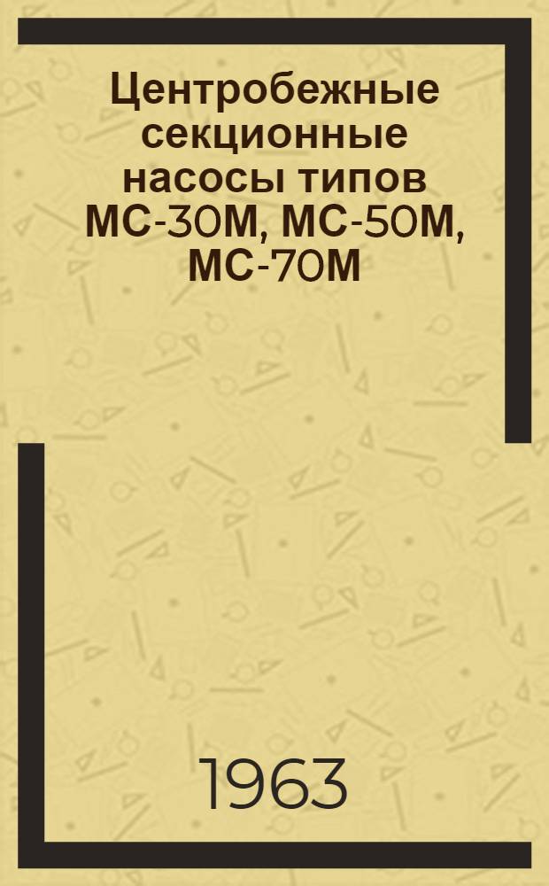 Центробежные секционные насосы типов МС-30М, МС-50М, МС-70М (на шарикоподшипниках) : Краткая инструкция по уходу и эксплуатации