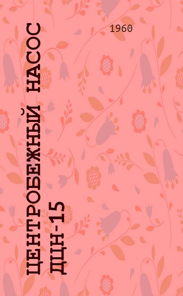 Центробежный насос ДЦН-15 : Техн. описание, инструкция по эксплуатации и указания по ремонту
