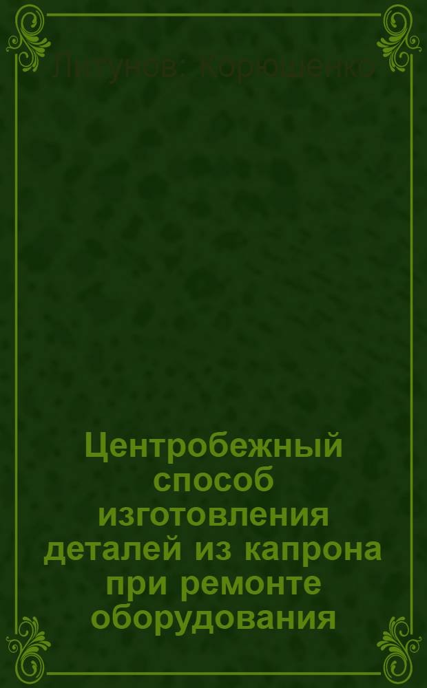 Центробежный способ изготовления деталей из капрона при ремонте оборудования : Инструкция