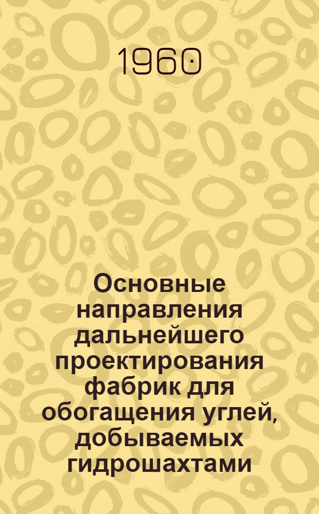 Основные направления дальнейшего проектирования фабрик для обогащения углей, добываемых гидрошахтами : Доклад Центрогипрошахта и ВНИИгидроугля на заседании Координационного совета по вопросам обогащения, брикетирования и рассортировки углей 31 авг. 1960 г. в г. Кемерово