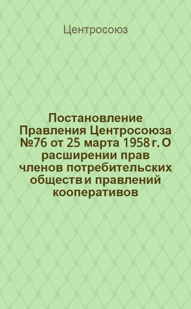 Постановление Правления Центросоюза № 76 от 25 марта 1958 г. О расширении прав членов потребительских обществ и правлений кооперативов