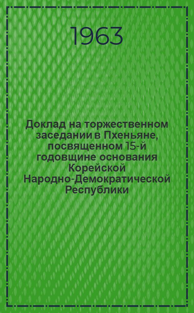 Доклад на торжественном заседании в Пхеньяне, посвященном 15-й годовщине основания Корейской Народно-Демократической Республики