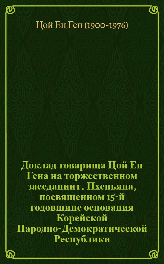 Доклад товарища Цой Ен Гена на торжественном заседании г. Пхеньяна, посвященном 15-й годовщине основания Корейской Народно-Демократической Республики