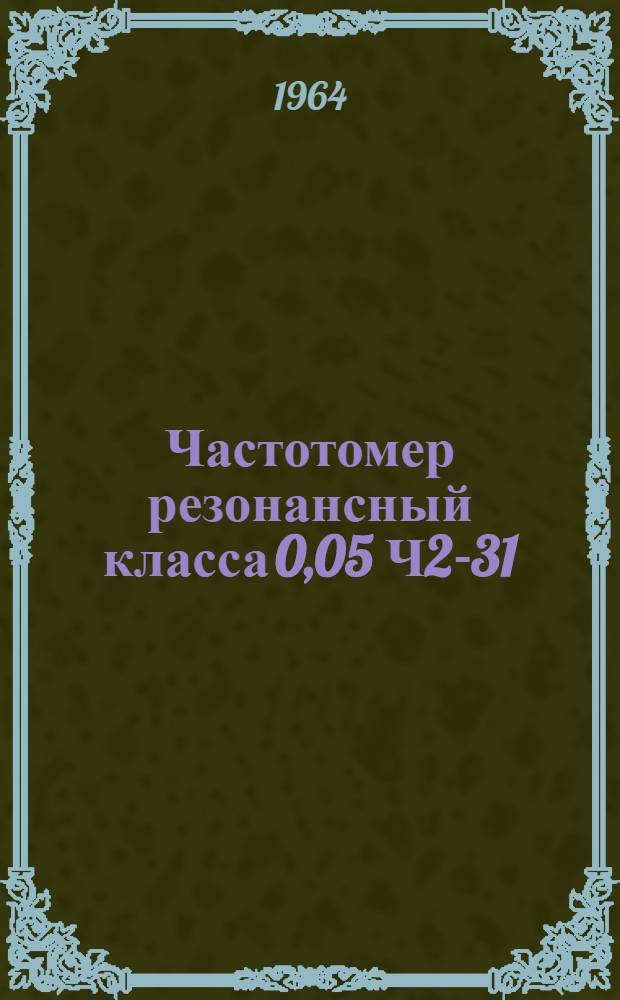 Частотомер резонансный класса 0,05 Ч2-31 : Техн. описание и инструкция по эксплуатации ПГ2. 721. 006. ТО