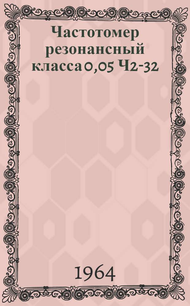 Частотомер резонансный класса 0,05 Ч2-32 : Техн. описание и инструкция по эксплуатации ПГ2,721.005ТО