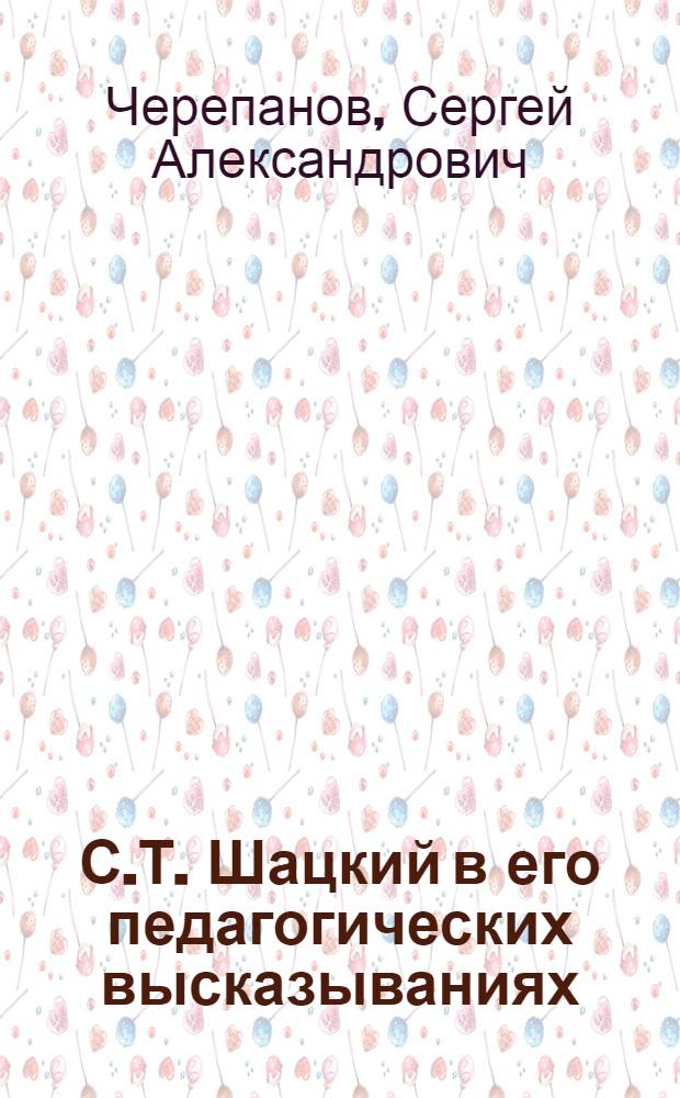 С.Т. Шацкий в его педагогических высказываниях : С автобиогр. С.Т. Шацкого "Мой педагогический путь" и очерком С.А. Черепанова "От этапа к этапу"