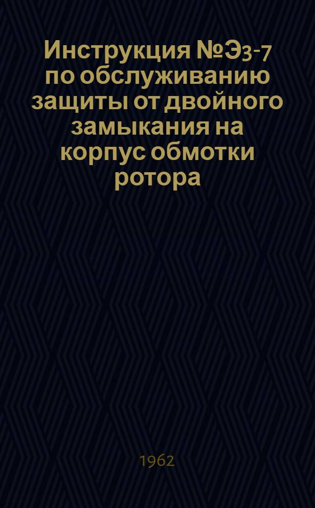 Инструкция № Э3-7 по обслуживанию защиты от двойного замыкания на корпус обмотки ротора : Утв. 24/V 1961 г