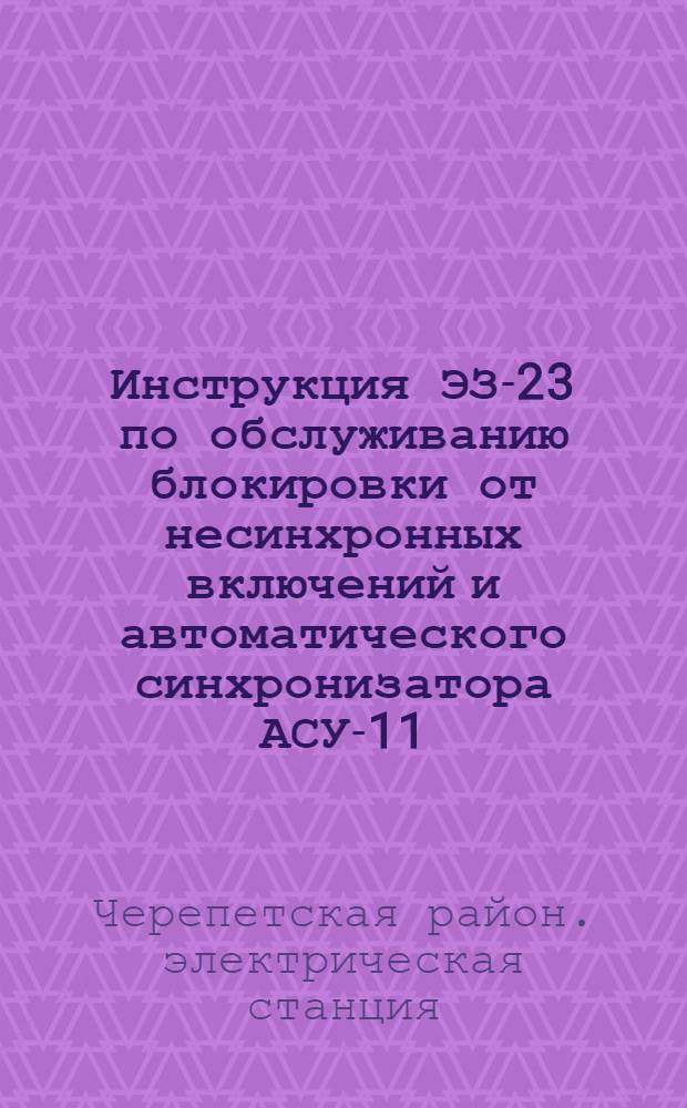 Инструкция ЭЗ-23 по обслуживанию блокировки от несинхронных включений и автоматического синхронизатора АСУ-11 : Утв. 24/V 1961 г