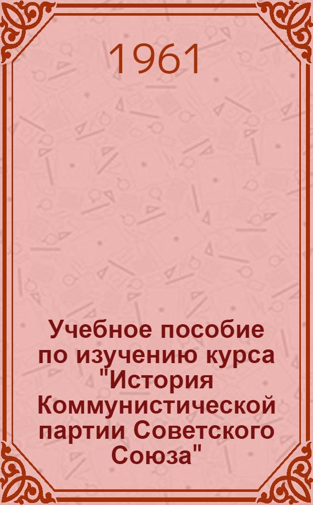 Учебное пособие по изучению курса "История Коммунистической партии Советского Союза" : Метод. указания для студентов-заочников первого курса