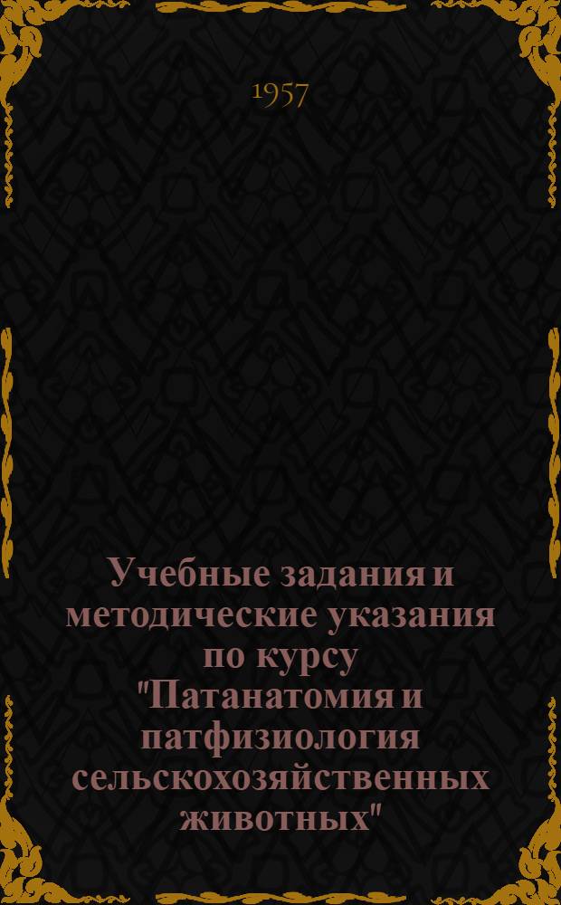 Учебные задания и методические указания по курсу "Патанатомия и патфизиология сельскохозяйственных животных" : Для учащихся заоч. отд-ний с.-х. техникумов по специальности "Ветеринария" : Утв. 18/VII 1957 г