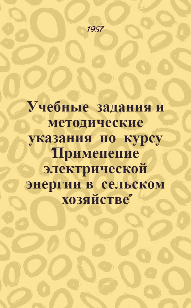 Учебные задания и методические указания по курсу "Применение электрической энергии в сельском хозяйстве" : Для учащихся-заочников с.-х. техникумов по специальности "Электрификация сельского хозяйства" : Утв. 18/VII 1957 г