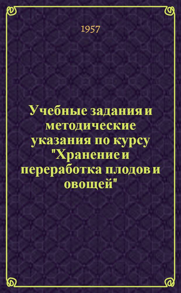 Учебные задания и методические указания по курсу "Хранение и переработка плодов и овощей" : Для учащихся-заочников с.-х. техникумов по специальности "Плодовощеводство" : Утв. 28/VIII 1957 г
